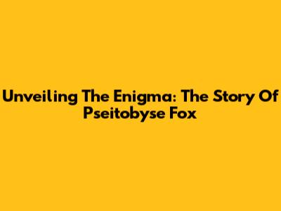 Unveiling The Enigma: The Story Of Pseitobyse Fox