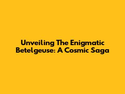 Unveiling The Enigmatic Betelgeuse: A Cosmic Saga