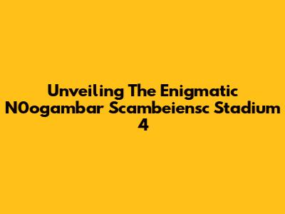 Unveiling The Enigmatic N0ogambar Scambeiensc Stadium 4