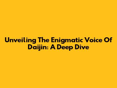 Unveiling The Enigmatic Voice Of Daijin: A Deep Dive