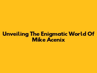 Unveiling The Enigmatic World Of Mike Acenix