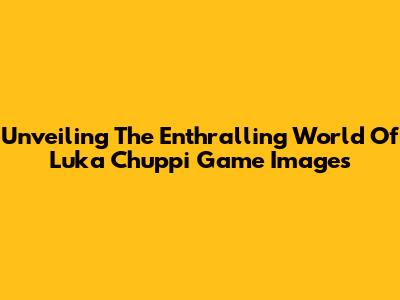 Unveiling The Enthralling World Of Luka Chuppi Game Images
