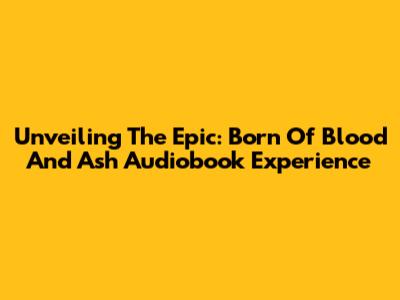 Unveiling The Epic: 'Born Of Blood And Ash' Audiobook Experience