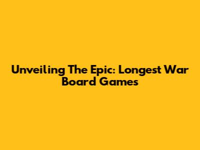 Unveiling The Epic: Longest War Board Games