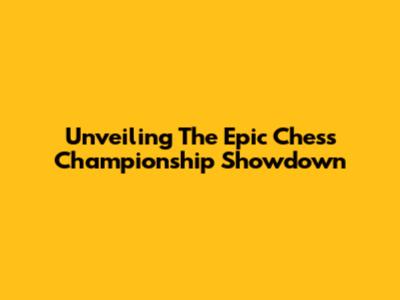 Unveiling The Epic Chess Championship Showdown