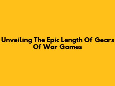 Unveiling The Epic Length Of Gears Of War Games