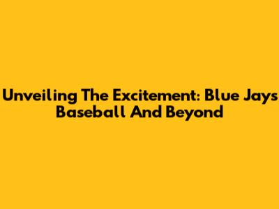Unveiling The Excitement: Blue Jays Baseball And Beyond