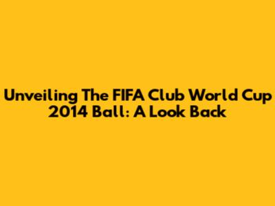 Unveiling The FIFA Club World Cup 2014 Ball: A Look Back