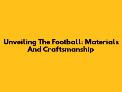 Unveiling The Football: Materials And Craftsmanship