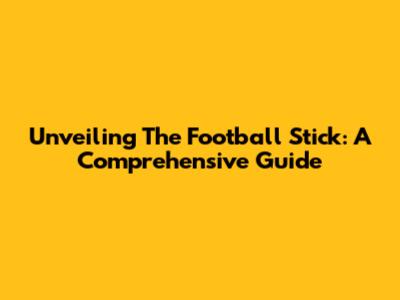 Unveiling The Football Stick: A Comprehensive Guide