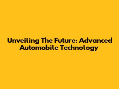 Unveiling The Future: Advanced Automobile Technology