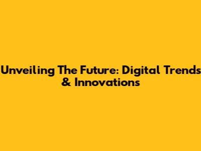 Unveiling The Future: Digital Trends & Innovations