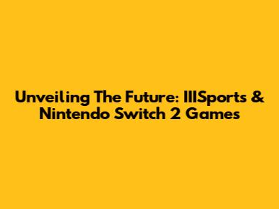 Unveiling The Future: IIISports & Nintendo Switch 2 Games
