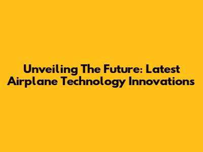 Unveiling The Future: Latest Airplane Technology Innovations