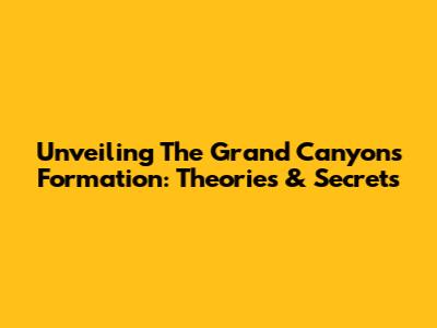 Unveiling The Grand Canyon's Formation: Theories & Secrets