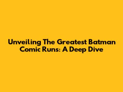 Unveiling The Greatest Batman Comic Runs: A Deep Dive