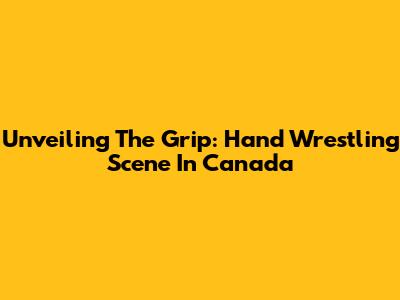 Unveiling The Grip: Hand Wrestling Scene In Canada