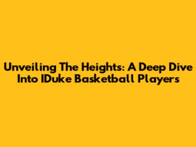 Unveiling The Heights: A Deep Dive Into IDuke Basketball Players