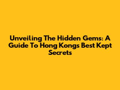 Unveiling The Hidden Gems: A Guide To Hong Kong's Best Kept Secrets