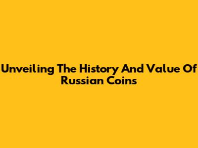 Unveiling The History And Value Of Russian Coins