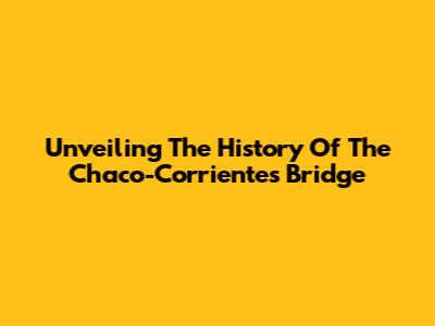 Unveiling The History Of The Chaco-Corrientes Bridge
