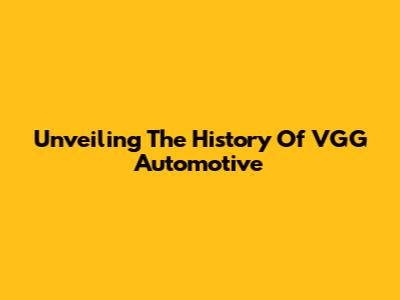 Unveiling The History Of VGG Automotive