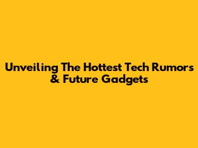 Unveiling The Hottest Tech Rumors & Future Gadgets
