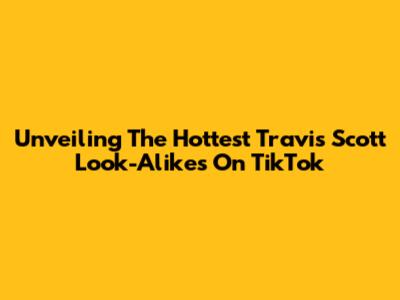 Unveiling The Hottest Travis Scott Look-Alikes On TikTok