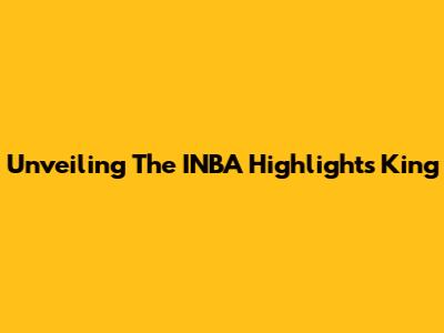 Unveiling The INBA Highlights King