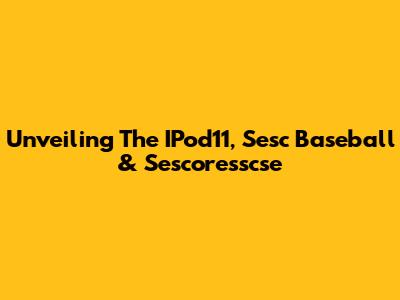 Unveiling The IPod11, Sesc Baseball & Sescoresscse