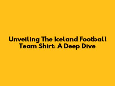 Unveiling The Iceland Football Team Shirt: A Deep Dive