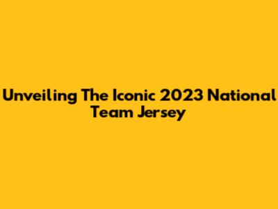 Unveiling The Iconic 2023 National Team Jersey