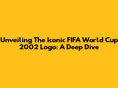 Unveiling The Iconic FIFA World Cup 2002 Logo: A Deep Dive