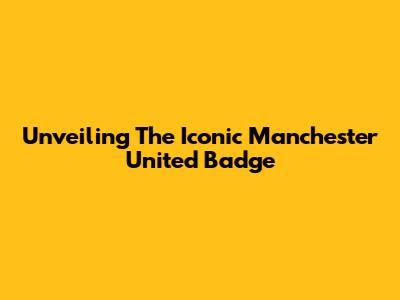 Unveiling The Iconic Manchester United Badge