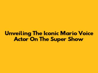 Unveiling The Iconic Mario Voice Actor On The Super Show