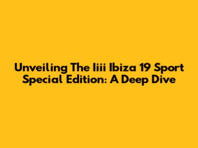 Unveiling The Iiii Ibiza 19 Sport Special Edition: A Deep Dive