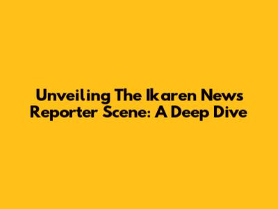 Unveiling The Ikaren News Reporter Scene: A Deep Dive