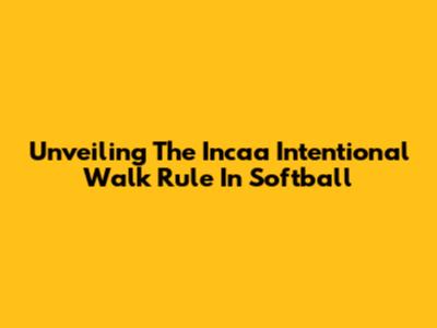Unveiling The Incaa Intentional Walk Rule In Softball