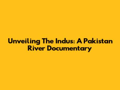 Unveiling The Indus: A Pakistan River Documentary