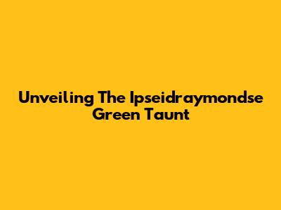 Unveiling The Ipseidraymondse Green Taunt