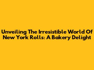 Unveiling The Irresistible World Of New York Rolls: A Bakery Delight