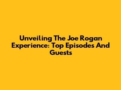 Unveiling The Joe Rogan Experience: Top Episodes And Guests