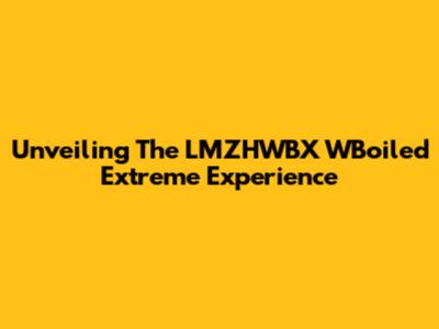 Unveiling The LMZHWBX WBoiled Extreme Experience