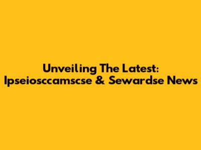 Unveiling The Latest: Ipseiosccamscse & Sewardse News