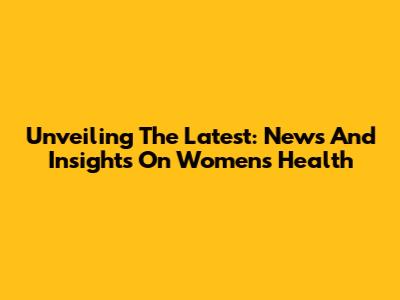 Unveiling The Latest: News And Insights On Women's Health