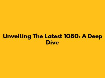 Unveiling The Latest 1080: A Deep Dive