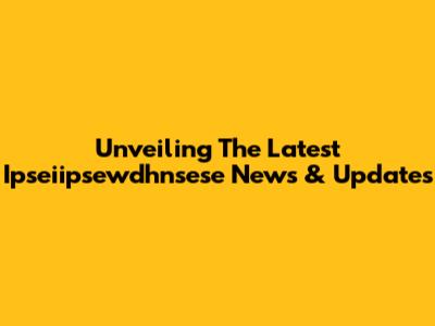 Unveiling The Latest Ipseiipsewdhnsese News & Updates