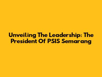 Unveiling The Leadership: The President Of PSIS Semarang
