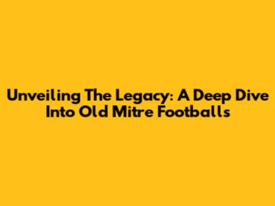 Unveiling The Legacy: A Deep Dive Into Old Mitre Footballs