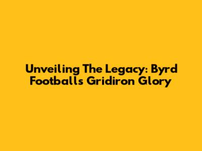 Unveiling The Legacy: Byrd Football's Gridiron Glory